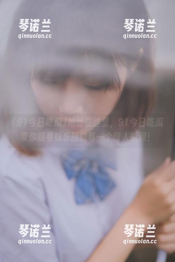 地址在这里，91今日吃瓜带你观看娱乐圈的每一个惊人瞬间！