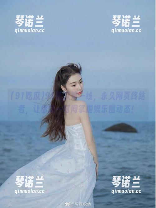 91吃瓜第一线，永久网页终结者，让你第一时间掌握娱乐圈动态！