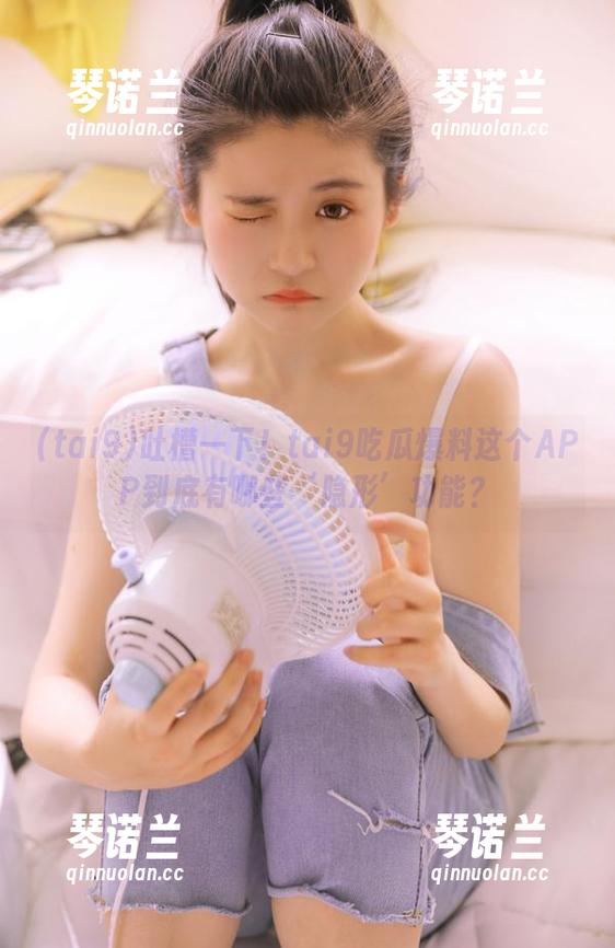 tai9 吐槽一下!tai9吃瓜爆料这个APP到底有哪些‘隐形’功能?