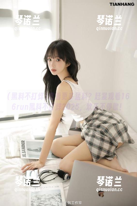 想看更多猛料？赶紧观看166run黑料不打烊2025，欢乐不停歇！