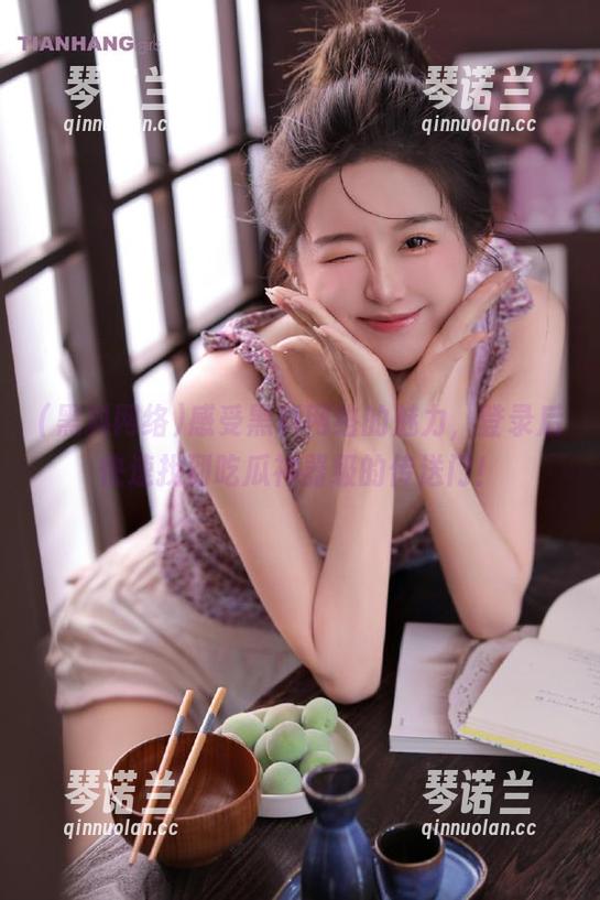 黑料网络 感受黑料网络的魅力,登录后快速找到吃瓜神器级的传送门!